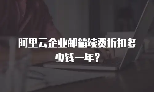阿里云企业邮箱续费折扣多少钱一年?