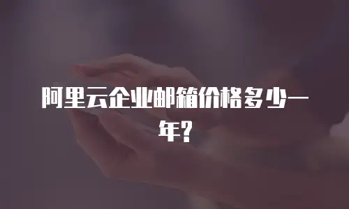 阿里云企业邮箱价格多少一年?