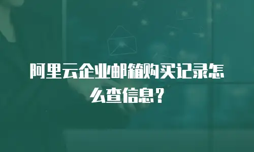 阿里云企业邮箱购买记录怎么查信息?