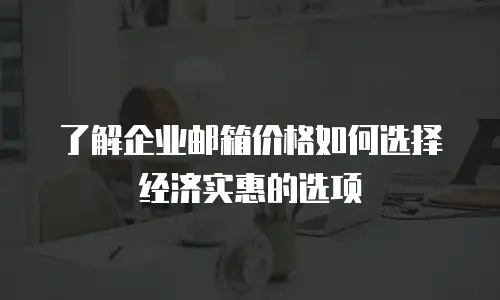 了解企业邮箱价格如何选择经济实惠的选项