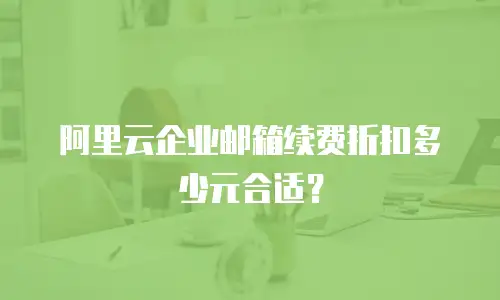 阿里云企业邮箱续费折扣多少元合适？