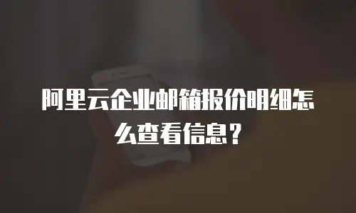 阿里云企业邮箱报价明细怎么查看信息？