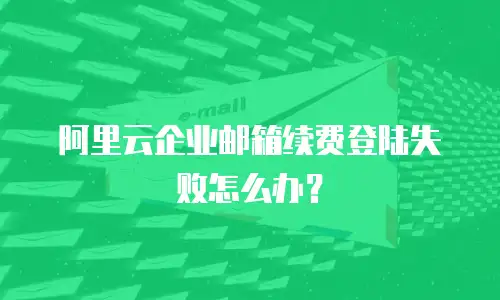 阿里云企业邮箱续费登陆失败怎么办?