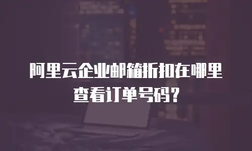 阿里云企业邮箱折扣在哪里查看订单号码?