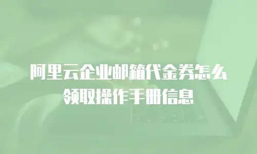 阿里云企业邮箱代金券怎么领取操作手册信息
