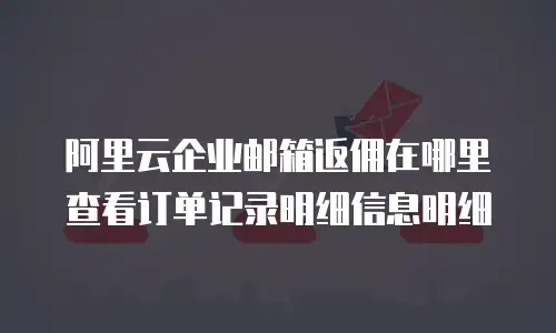 阿里云企业邮箱返佣在哪里查看订单记录明细信息明细