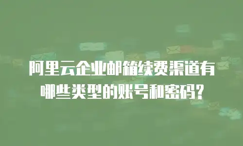 阿里云企业邮箱续费渠道有哪些类型的账号和密码?