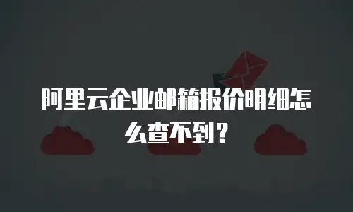 阿里云企业邮箱报价明细怎么查不到？