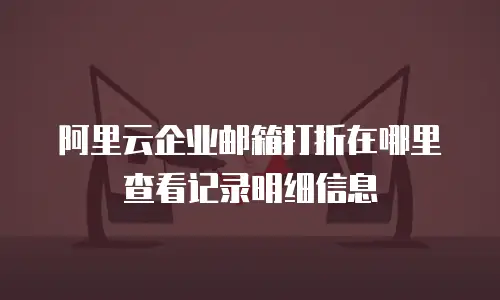 阿里云企业邮箱打折在哪里查看记录明细信息