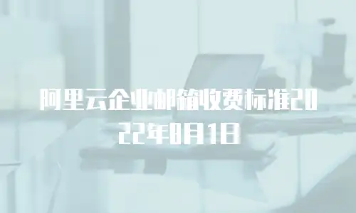 阿里云企业邮箱收费标准2022年8月1日