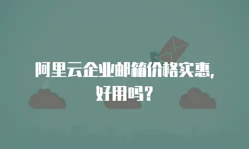 阿里云企业邮箱价格实惠，好用吗？