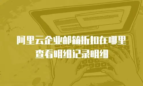 阿里云企业邮箱折扣在哪里查看明细记录明细