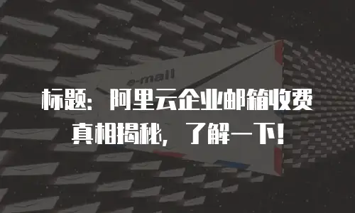 标题：阿里云企业邮箱收费真相揭秘，了解一下！