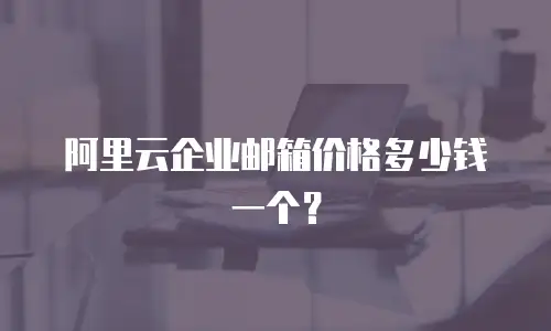 阿里云企业邮箱价格多少钱一个？