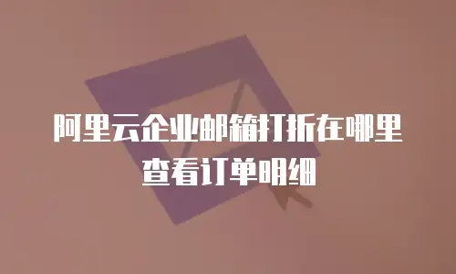 阿里云企业邮箱打折在哪里查看订单明细