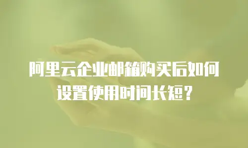 阿里云企业邮箱购买后如何设置使用时间长短？