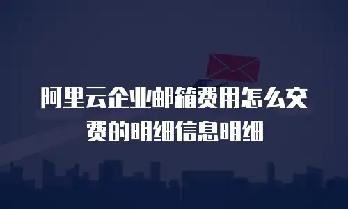 阿里云企业邮箱费用怎么交费的明细信息明细