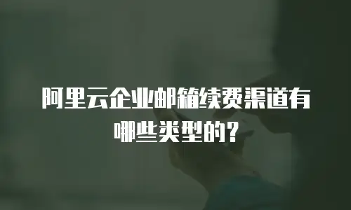 阿里云企业邮箱续费渠道有哪些类型的？
