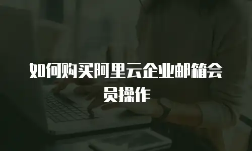 如何购买阿里云企业邮箱会员操作