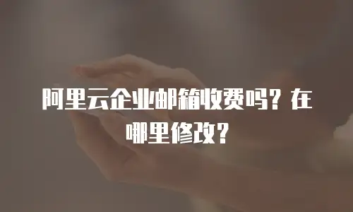 阿里云企业邮箱收费吗？在哪里修改？