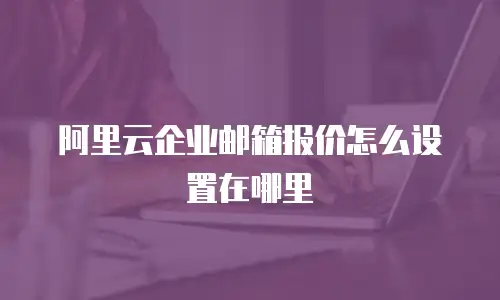阿里云企业邮箱报价怎么设置在哪里