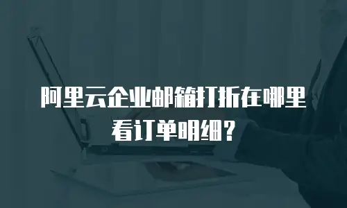 阿里云企业邮箱打折在哪里看订单明细？