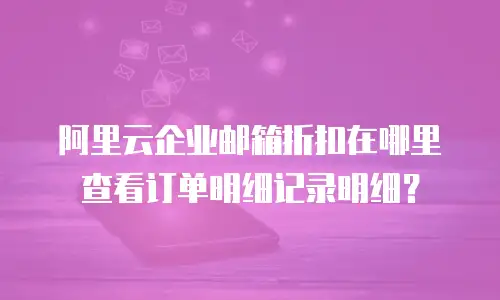 阿里云企业邮箱折扣在哪里查看订单明细记录明细？