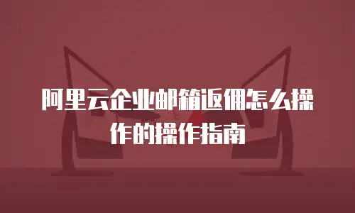 阿里云企业邮箱返佣怎么操作的操作指南