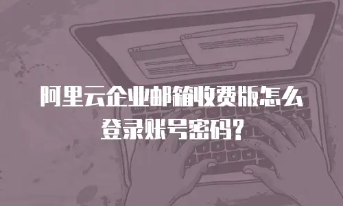 阿里云企业邮箱收费版怎么登录账号密码?