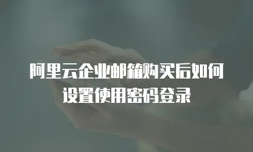 阿里云企业邮箱购买后如何设置使用密码登录