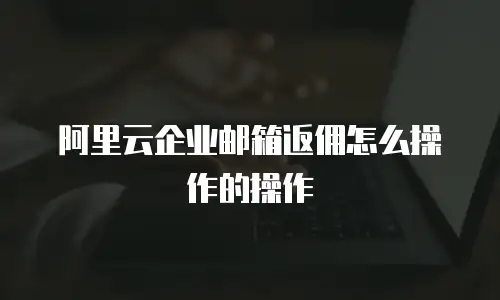 阿里云企业邮箱返佣怎么操作的操作
