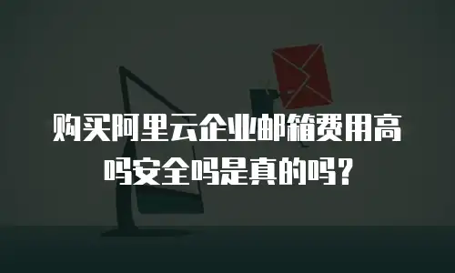 购买阿里云企业邮箱费用高吗安全吗是真的吗？