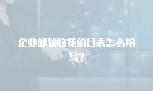 企业邮箱收费价目表怎么填写？