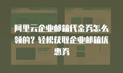 阿里云企业邮箱代金券怎么领的?轻松获取企业邮箱优惠券
