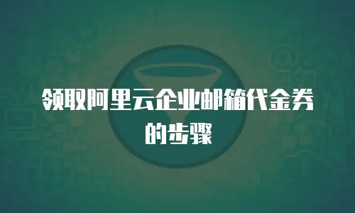 领取阿里云企业邮箱代金券的步骤