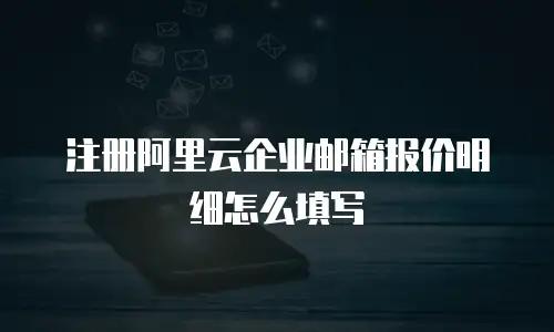 注册阿里云企业邮箱报价明细怎么填写