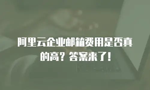 阿里云企业邮箱费用是否真的高？答案来了！