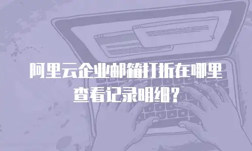 阿里云企业邮箱打折在哪里查看记录明细？