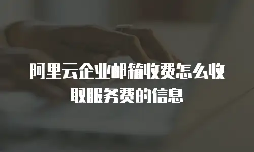 阿里云企业邮箱收费怎么收取服务费的信息