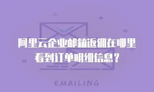 阿里云企业邮箱返佣在哪里看到订单明细信息？