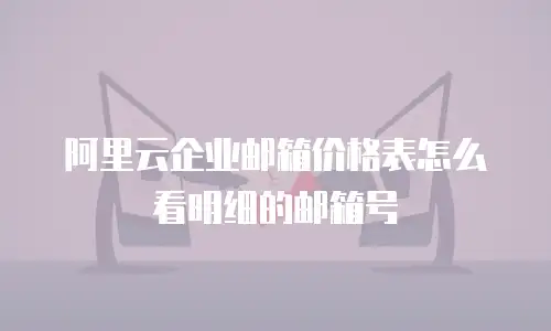阿里云企业邮箱价格表怎么看明细的邮箱号
