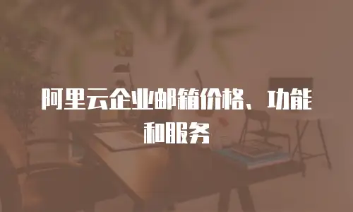 阿里云企业邮箱价格、功能和服务
