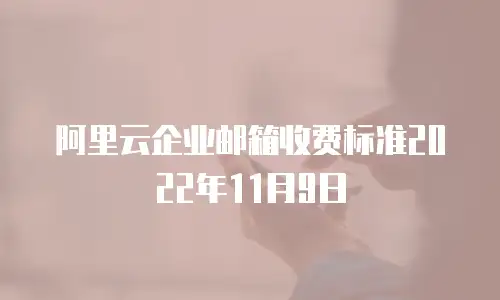 阿里云企业邮箱收费标准2022年11月9日