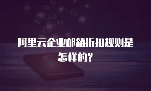 阿里云企业邮箱折扣规则是怎样的？
