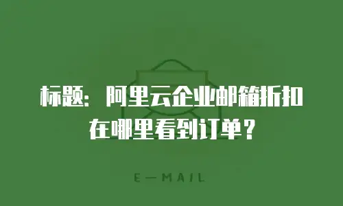 标题：阿里云企业邮箱折扣在哪里看到订单？