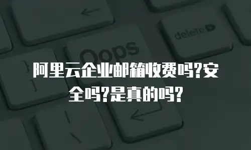 阿里云企业邮箱收费吗?安全吗?是真的吗?