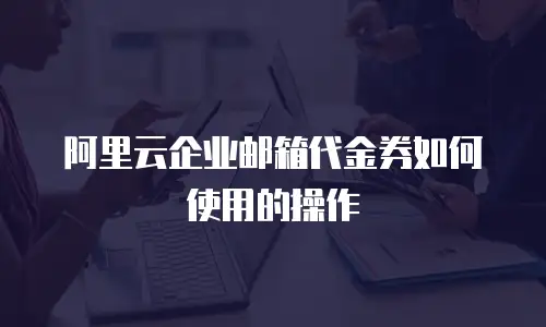 阿里云企业邮箱代金券如何使用的操作