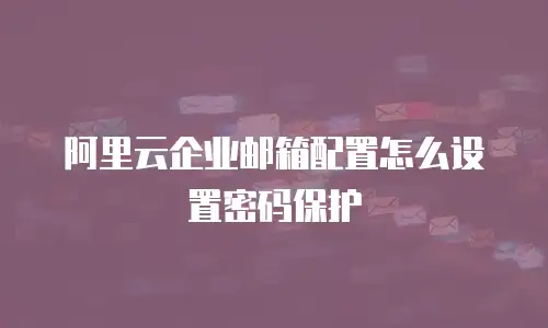 阿里云企业邮箱配置怎么设置密码保护