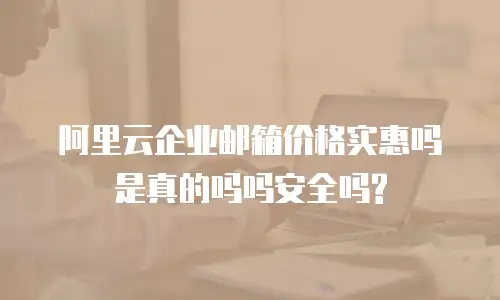 阿里云企业邮箱价格实惠吗是真的吗吗安全吗?