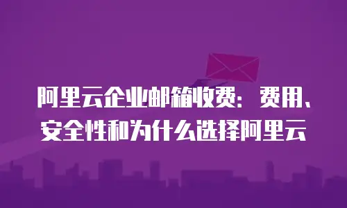 阿里云企业邮箱收费:费用、安全性和为什么选择阿里云